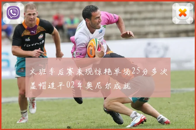 文班季后赛表现惊艳单场25分多次盖帽追平02年奥尼尔成就