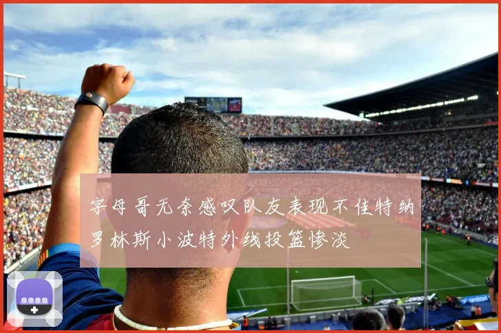 字母哥无奈感叹队友表现不佳特纳罗林斯小波特外线投篮惨淡