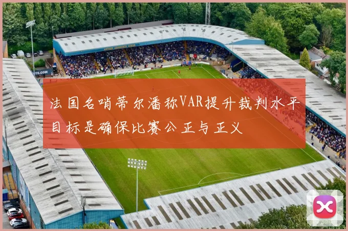 法国名哨蒂尔潘称VAR提升裁判水平目标是确保比赛公正与正义