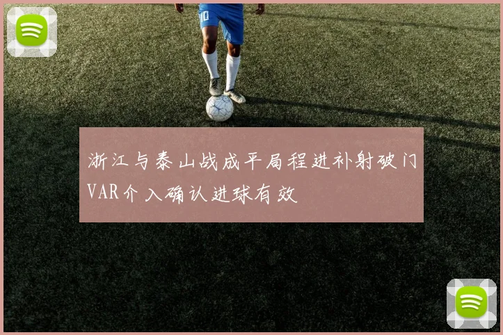 浙江与泰山战成平局程进补射破门VAR介入确认进球有效