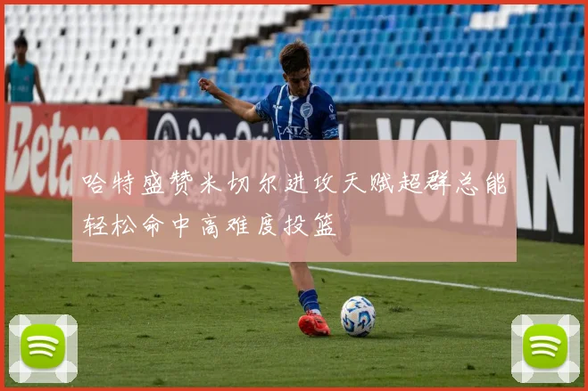 哈特盛赞米切尔进攻天赋超群总能轻松命中高难度投篮