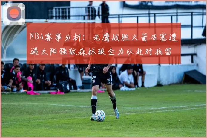 NBA赛事分析：老鹰战胜火箭活塞遭遇太阳强敌森林狼全力以赴对抗雷霆