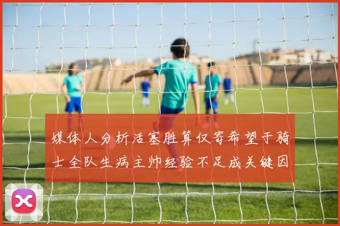 媒体人分析活塞胜算仅寄希望于骑士全队生病主帅经验不足成关键因素