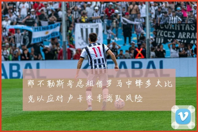 那不勒斯考虑租借罗马中锋多夫比克以应对卢卡冬季离队风险