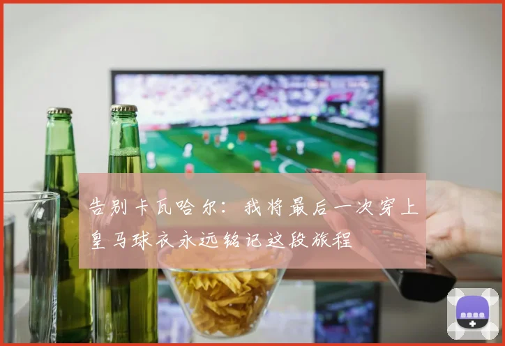 告别卡瓦哈尔：我将最后一次穿上皇马球衣永远铭记这段旅程