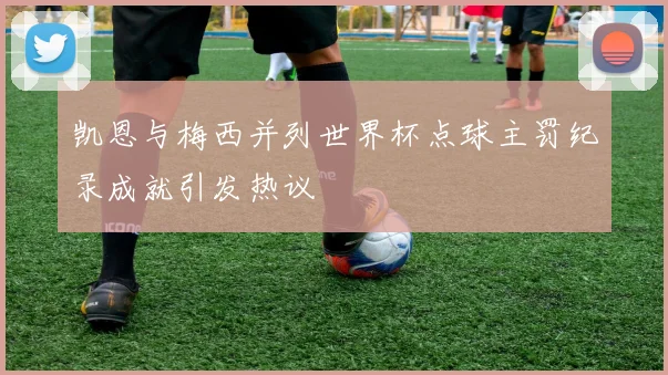 凯恩与梅西并列世界杯点球主罚纪录成就引发热议