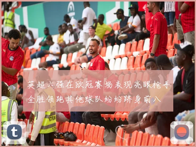 英超六强在欧冠赛场表现亮眼枪手全胜领跑其他球队纷纷跻身前八