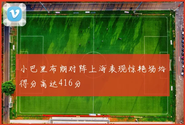 小巴里布朗对阵上海表现惊艳场均得分高达416分