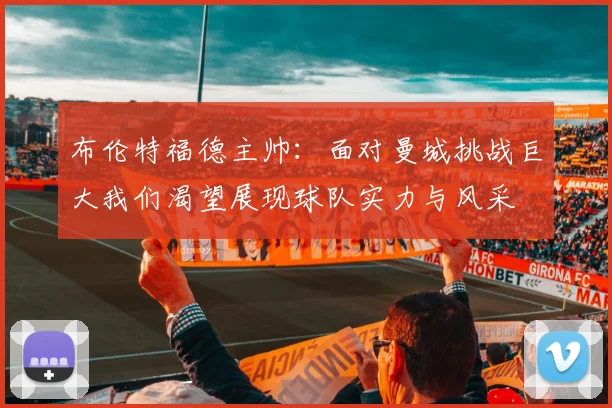 布伦特福德主帅：面对曼城挑战巨大我们渴望展现球队实力与风采