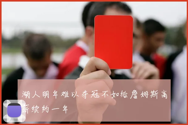 湖人明年难以夺冠不如给詹姆斯高薪续约一年