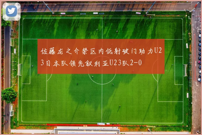 佐藤龙之介禁区内低射破门助力U23日本队领先叙利亚U23队2-0