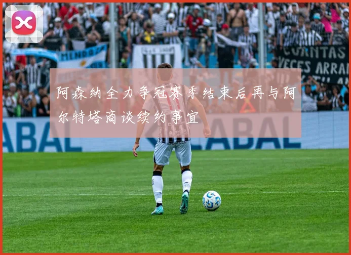 阿森纳全力争冠赛季结束后再与阿尔特塔商谈续约事宜