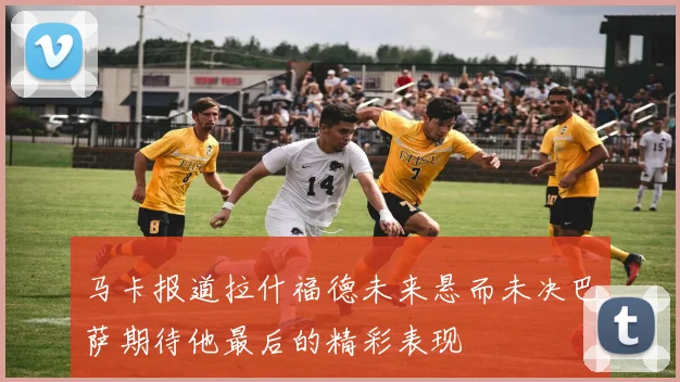 马卡报道拉什福德未来悬而未决巴萨期待他最后的精彩表现