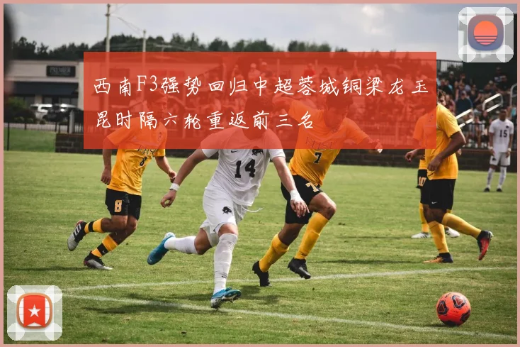 西南F3强势回归中超蓉城铜梁龙玉昆时隔六轮重返前三名