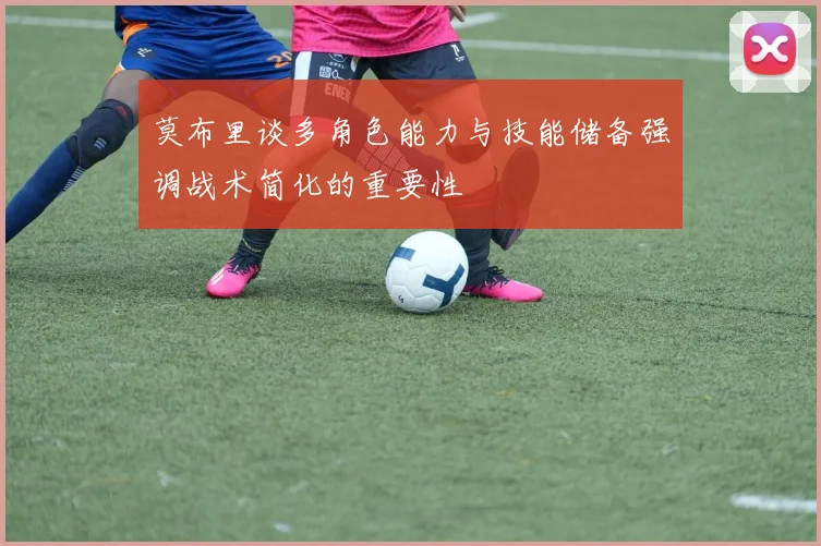 莫布里谈多角色能力与技能储备强调战术简化的重要性
