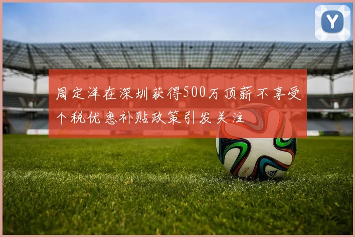 周定洋在深圳获得500万顶薪不享受个税优惠补贴政策引发关注