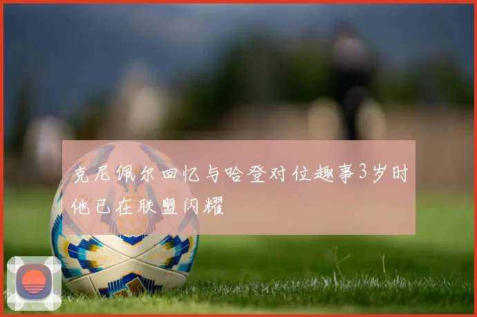 克尼佩尔回忆与哈登对位趣事3岁时他已在联盟闪耀