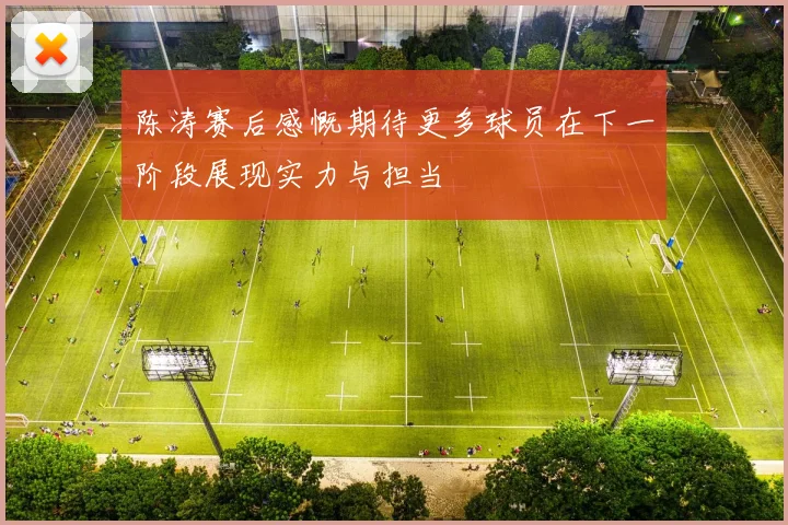 陈涛赛后感慨期待更多球员在下一阶段展现实力与担当