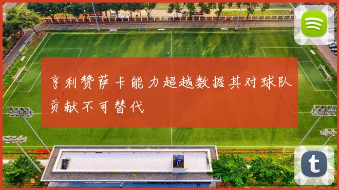亨利赞萨卡能力超越数据其对球队贡献不可替代