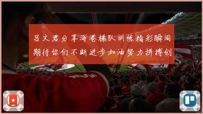 吕文君分享海港梯队训练精彩瞬间期待你们不断进步加油努力拼搏创造辉煌