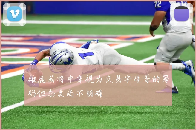 雄鹿或将申京视为交易字母哥的筹码但态度尚不明确